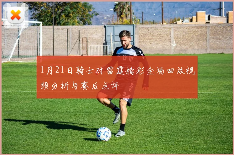 1月21日骑士对雷霆精彩全场回放视频分析与赛后点评