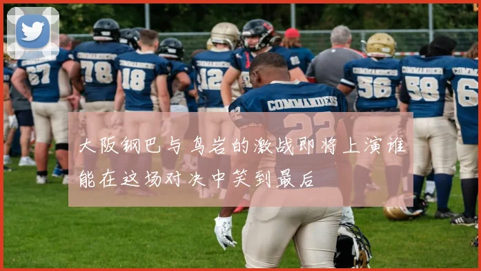 大阪钢巴与鸟岩的激战即将上演谁能在这场对决中笑到最后