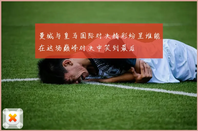 曼城与皇马国际对决精彩纷呈谁能在这场巅峰对决中笑到最后