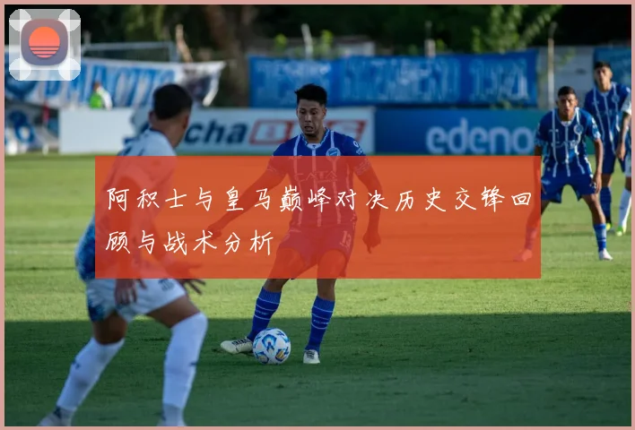 阿积士与皇马巅峰对决历史交锋回顾与战术分析
