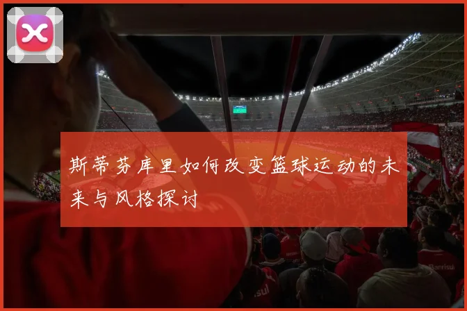 斯蒂芬库里如何改变篮球运动的未来与风格探讨