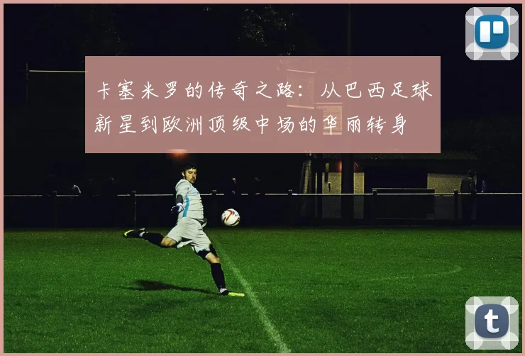 卡塞米罗的传奇之路：从巴西足球新星到欧洲顶级中场的华丽转身