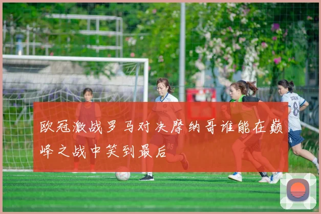 欧冠激战罗马对决摩纳哥谁能在巅峰之战中笑到最后