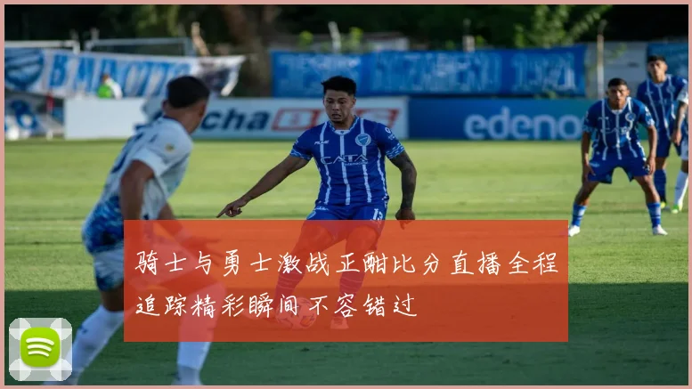 骑士与勇士激战正酣比分直播全程追踪精彩瞬间不容错过