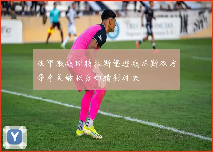 法甲激战斯特拉斯堡迎战尼斯双方争夺关键积分的精彩对决