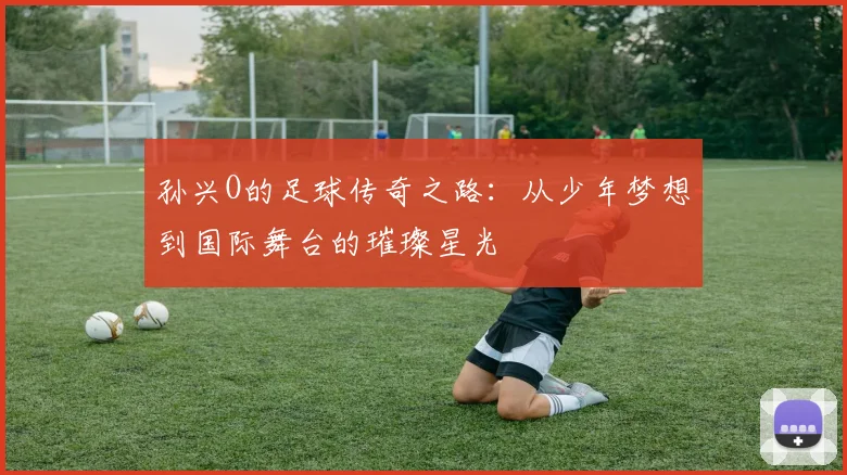 孙兴O的足球传奇之路：从少年梦想到国际舞台的璀璨星光