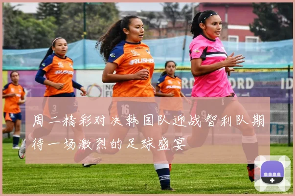 周二精彩对决韩国队迎战智利队期待一场激烈的足球盛宴