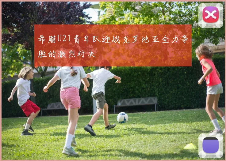 希腊U21青年队迎战克罗地亚全力争胜的激烈对决
