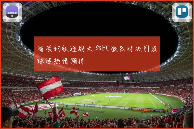 浦项钢铁迎战大邱FC激烈对决引发球迷热情期待